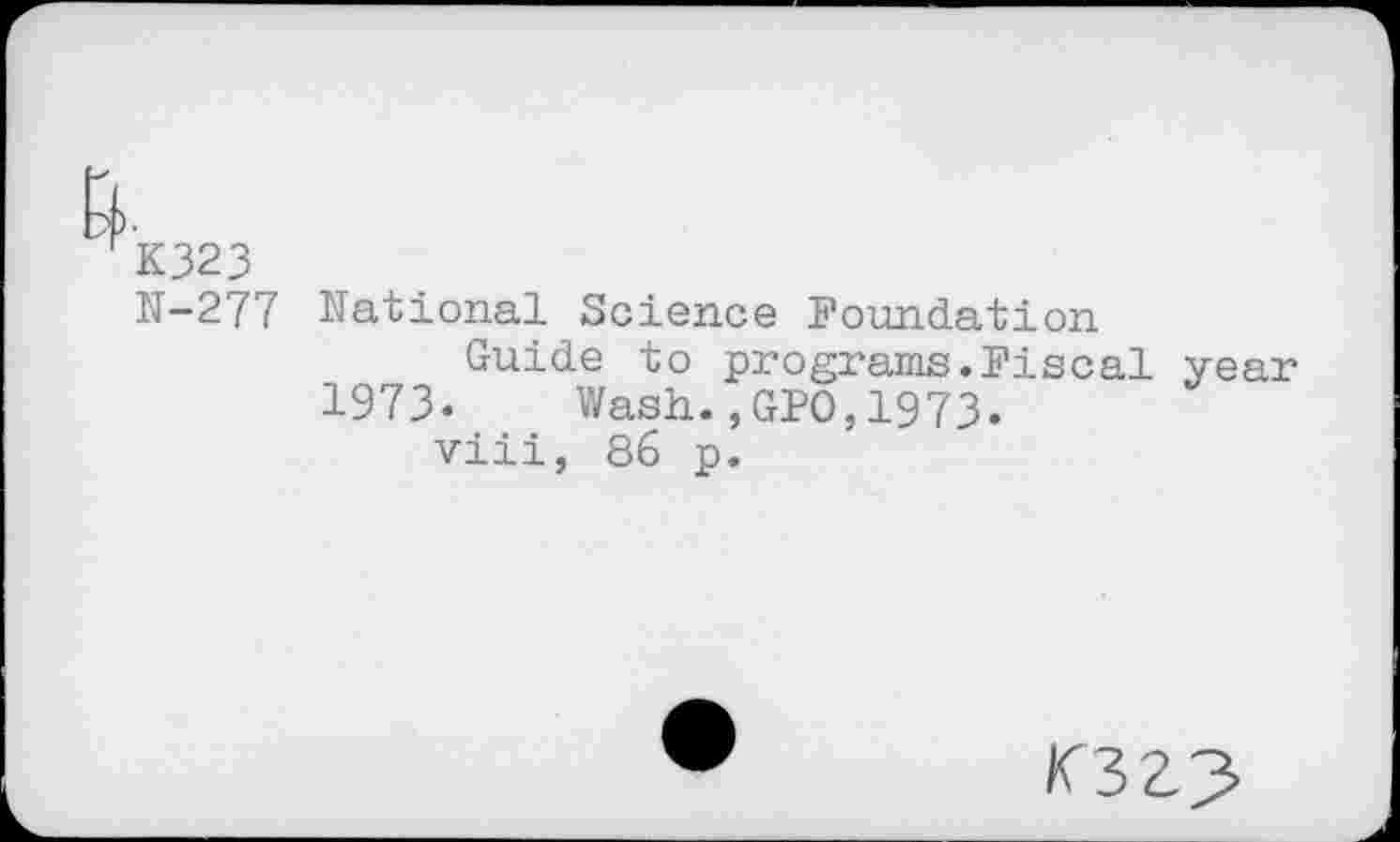 ﻿K323 N-277
National Science Foundation
Guide to programs.Fiscal 1973« Wash.,GPO,1973.
viii, 86 p.
year
K3Z?